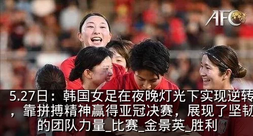 5.27日:韩国女足在夜晚灯光下实现逆转,靠拼搏精神赢得亚冠决赛,展现了坚韧不拔的团队力量_比赛_金景英_胜利