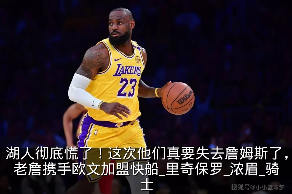 湖人彻底慌了！这次他们真要失去詹姆斯了，老詹携手欧文加盟快船_里奇保罗_浓眉_骑士